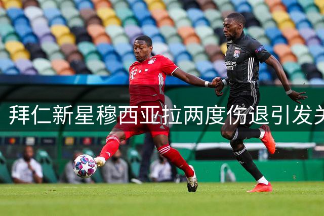 拜仁新星穆西亚拉两度伤退引发关注，天才之路会否受阻？