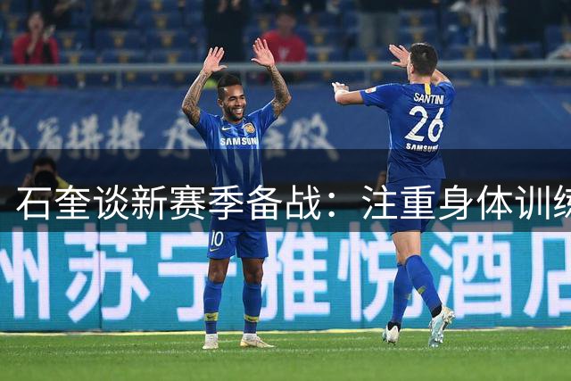 石奎谈新赛季备战：注重身体训练，与队友唐才育频繁交流
