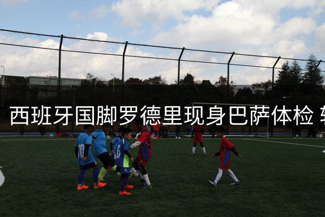 西班牙国脚罗德里现身巴萨体检 转会手续进入最后阶段